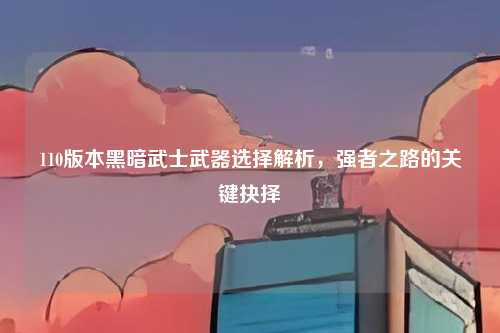 110版本黑暗武士武器选择解析，强者之路的关键抉择