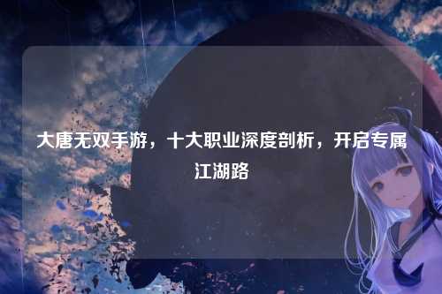 大唐无双手游，十大职业深度剖析，开启专属江湖路