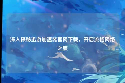 深入探秘迅游加速器官网下载，开启流畅网络之旅