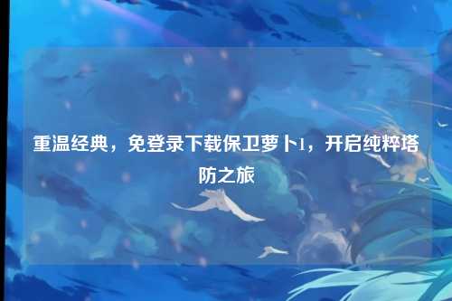 重温经典，免登录下载保卫萝卜1，开启纯粹塔防之旅