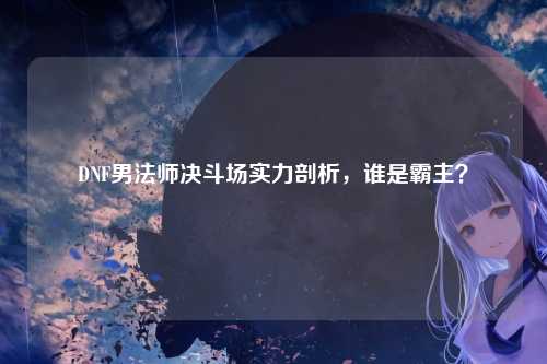 DNF男法师决斗场实力剖析，谁是霸主？