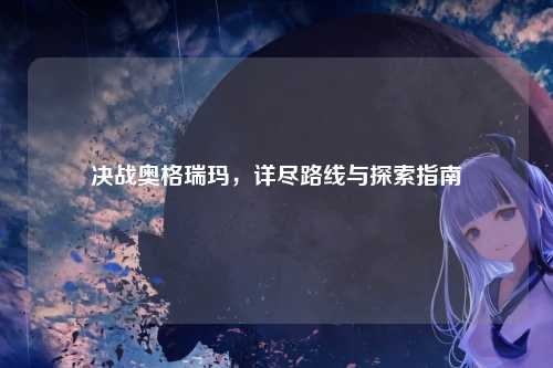 决战奥格瑞玛，详尽路线与探索指南