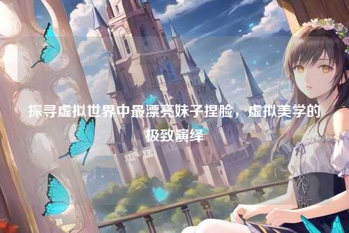 探寻虚拟世界中最漂亮妹子捏脸，虚拟美学的极致演绎