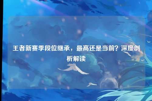 王者新赛季段位继承，最高还是当前？深度剖析解读