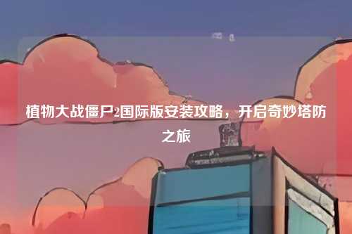 植物大战僵尸2国际版安装攻略，开启奇妙塔防之旅