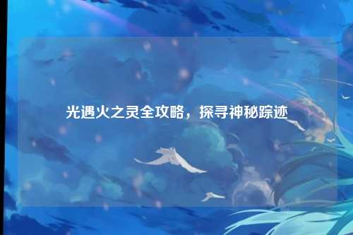 光遇火之灵全攻略，探寻神秘踪迹
