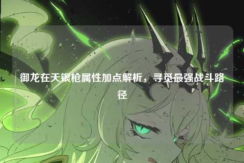 御龙在天银枪属性加点解析，寻觅最强战斗路径