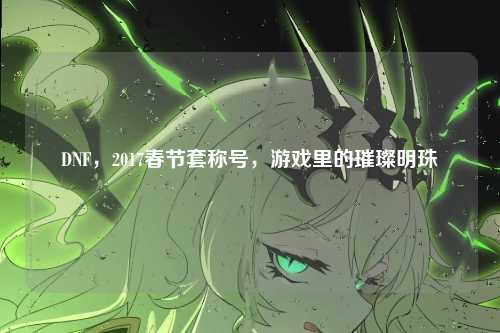 DNF，2017春节套称号，游戏里的璀璨明珠