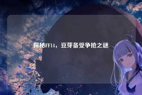 探秘FF14，豆芽备受争抢之谜