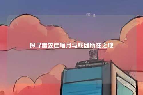 探寻雷霆崖暗月马戏团所在之地