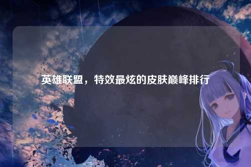英雄联盟，特效最炫的皮肤巅峰排行