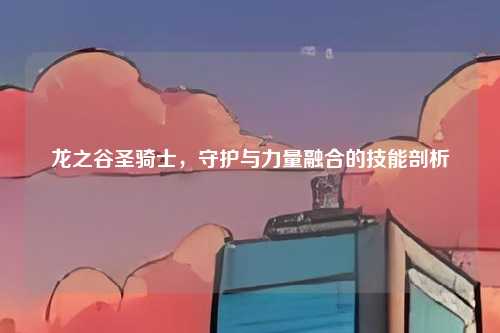 龙之谷圣骑士，守护与力量融合的技能剖析