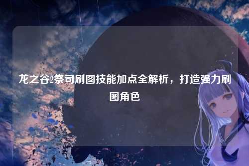 龙之谷2祭司刷图技能加点全解析，打造强力刷图角色
