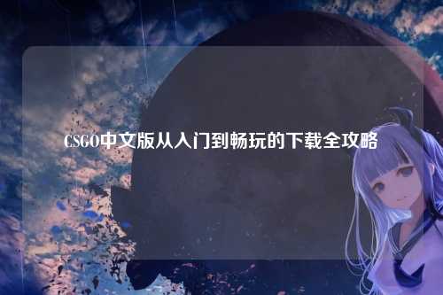 CSGO中文版从入门到畅玩的下载全攻略