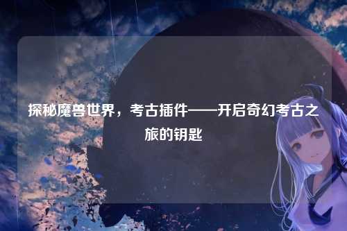 探秘魔兽世界，考古插件——开启奇幻考古之旅的钥匙