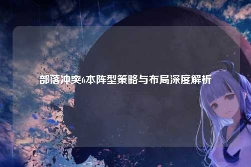 部落冲突6本阵型策略与布局深度解析
