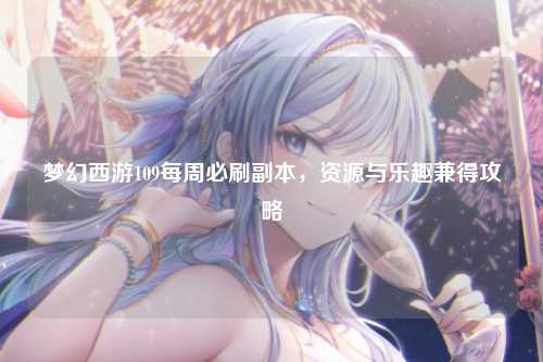 梦幻西游109每周必刷副本，资源与乐趣兼得攻略