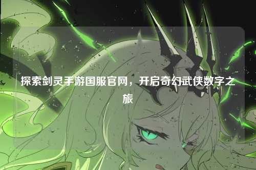 探索剑灵手游国服官网，开启奇幻武侠数字之旅