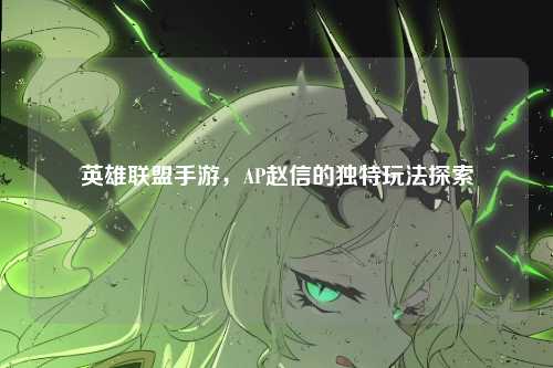 英雄联盟手游，AP赵信的独特玩法探索