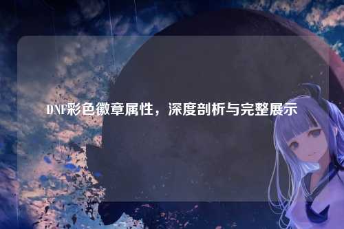 DNF彩色徽章属性，深度剖析与完整展示