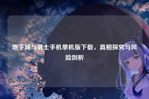 地下城与勇士手机单机版下载，真相探究与风险剖析
