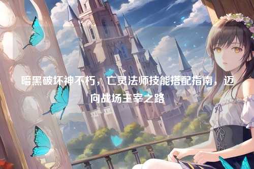 暗黑破坏神不朽，亡灵法师技能搭配指南，迈向战场主宰之路
