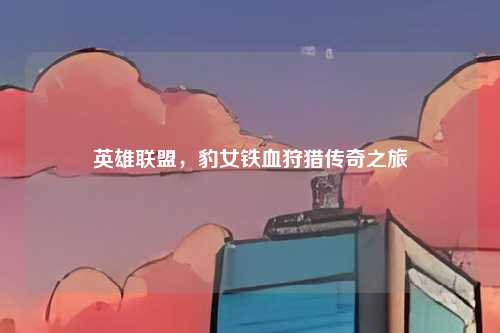 英雄联盟，豹女铁血狩猎传奇之旅