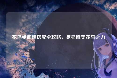 花鸟卷御魂搭配全攻略，尽显唯美花鸟之力