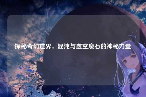 探秘奇幻世界，混沌与虚空魔石的神秘力量