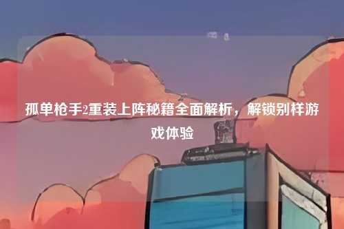 孤单枪手2重装上阵秘籍全面解析，解锁别样游戏体验