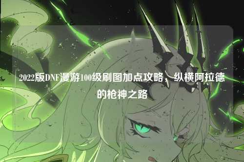 2022版DNF漫游100级刷图加点攻略，纵横阿拉德的枪神之路