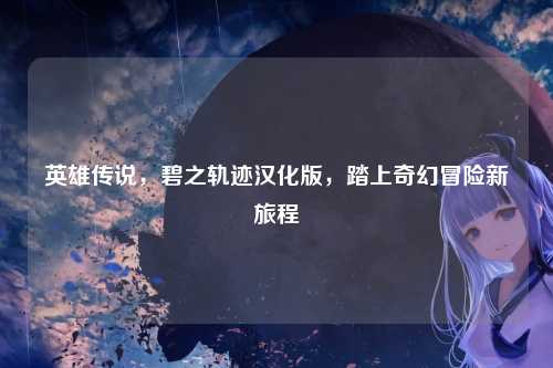 英雄传说，碧之轨迹汉化版，踏上奇幻冒险新旅程