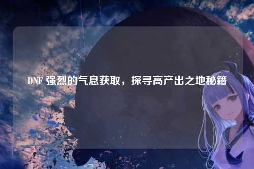DNF 强烈的气息获取，探寻高产出之地秘籍
