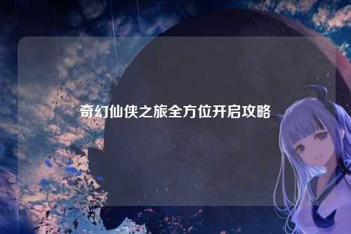 奇幻仙侠之旅全方位开启攻略