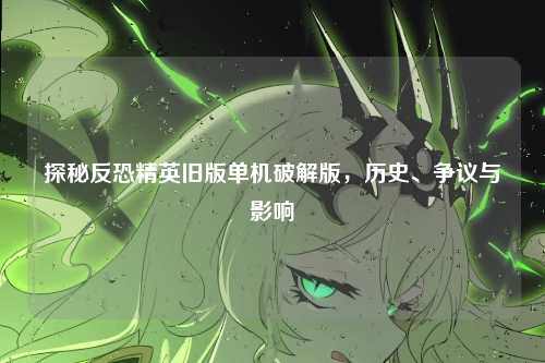探秘反恐精英旧版单机破解版，历史、争议与影响