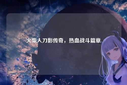 火柴人刀影传奇，热血战斗篇章