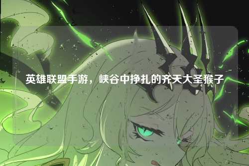 英雄联盟手游，峡谷中挣扎的齐天大圣猴子
