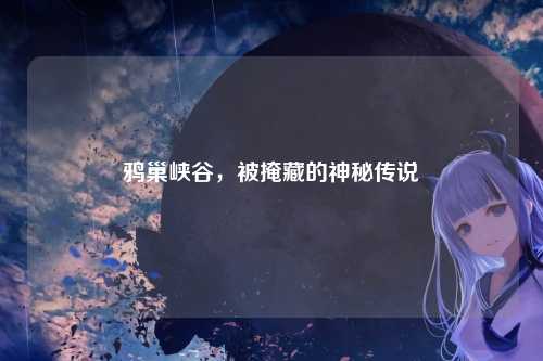 鸦巢峡谷，被掩藏的神秘传说