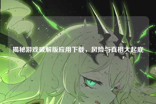 揭秘游戏破解版应用下载，风险与真相大起底