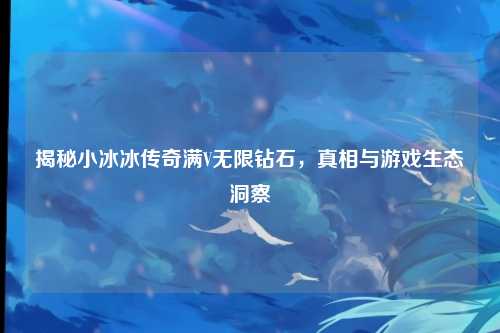 揭秘小冰冰传奇满V无限钻石，真相与游戏生态洞察