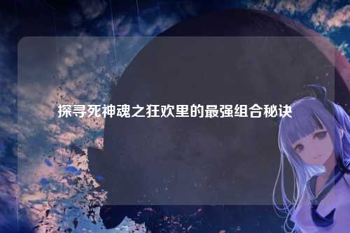 探寻死神魂之狂欢里的最强组合秘诀