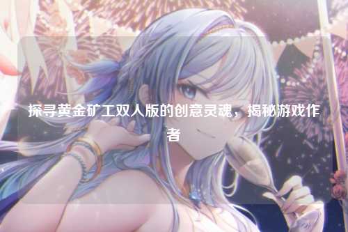 探寻黄金矿工双人版的创意灵魂，揭秘游戏作者