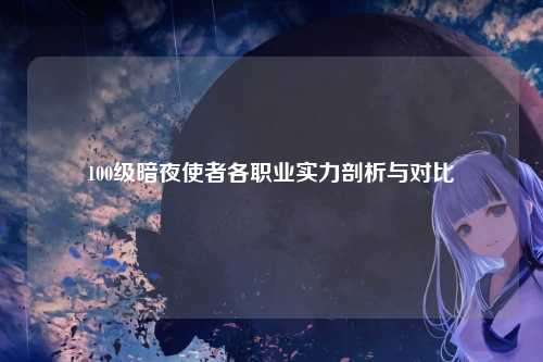 100级暗夜使者各职业实力剖析与对比