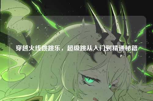 穿越火线跳跳乐，超级跳从入门到精通秘籍