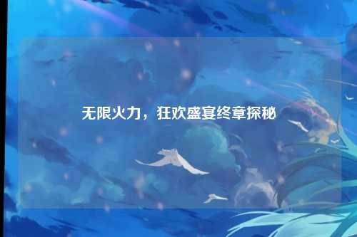 无限火力，狂欢盛宴终章探秘