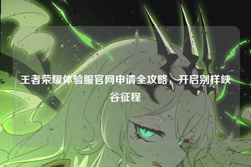 王者荣耀体验服官网申请全攻略，开启别样峡谷征程