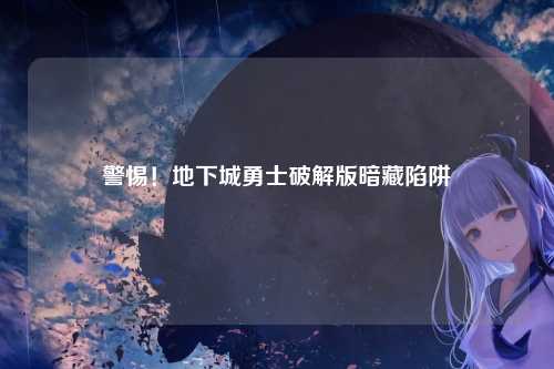 警惕！地下城勇士破解版暗藏陷阱
