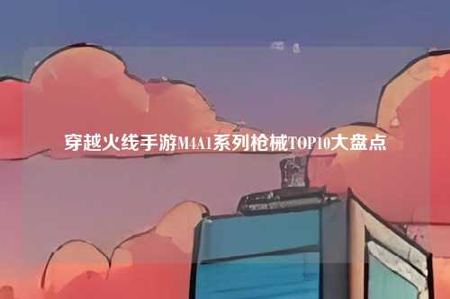 穿越火线手游M4A1系列枪械TOP10大盘点