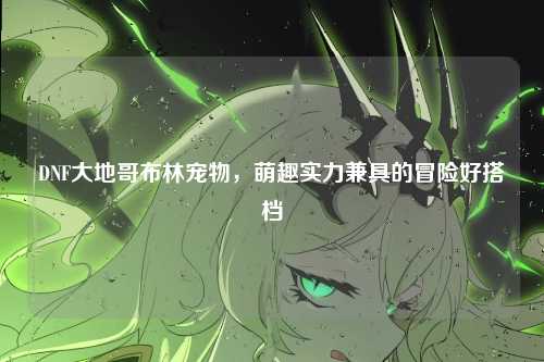 DNF大地哥布林宠物，萌趣实力兼具的冒险好搭档
