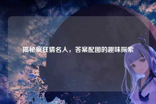 揭秘疯狂猜名人，答案配图的趣味探索